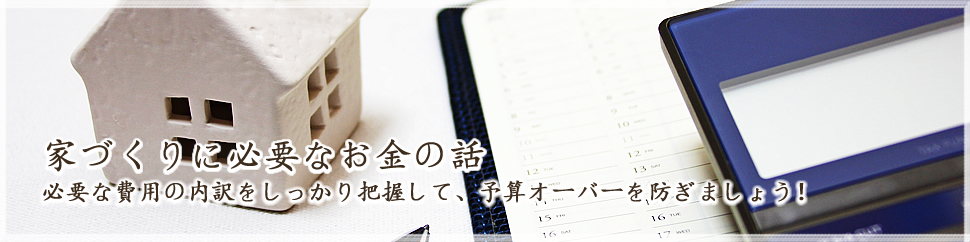 家づくりに必要なお金の話｜必要な費用の内訳をしっかり把握して、予算オーバーを防ぎましょう！