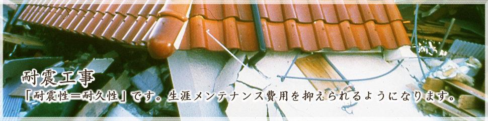 耐震工事｜「耐震性＝耐久性」です。生涯メンテナンス費用を抑えられるようになります。